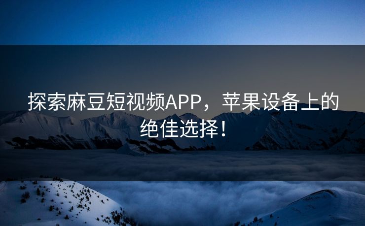 探索麻豆短视频APP,苹果设备上的绝佳选择! 探索麻豆短视频APP,苹果设备上的绝佳选择!