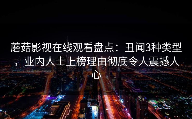 蘑菇影视在线观看盘点:丑闻3种类型,业内人士上榜理由彻底令人震撼人心 蘑菇影视在线观看盘点:丑闻3种类型,业内人士上榜理由彻底令人震撼人心