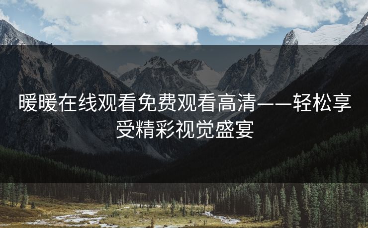 暖暖在线观看免费观看高清——轻松享受精彩视觉盛宴 暖暖在线观看免费观看高清——轻松享受精彩视觉盛宴