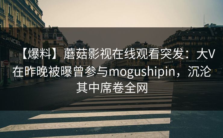 【爆料】蘑菇影视在线观看突发:大V在昨晚被曝曾参与mogushipin,沉沦其中席卷全网 【爆料】蘑菇影视在线观看突发:大V在昨晚被曝曾参与mogushipin,沉沦其中席卷全网