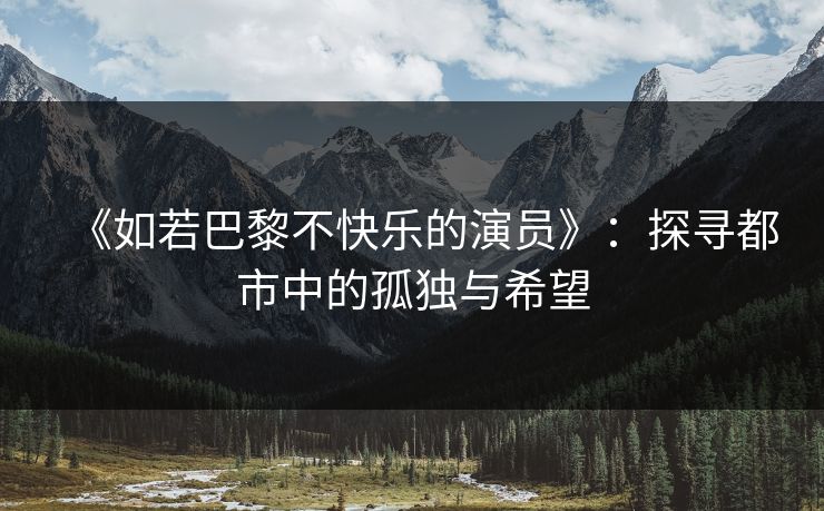 《如若巴黎不快乐的演员》:探寻都市中的孤独与希望 《如若巴黎不快乐的演员》:探寻都市中的孤独与希望