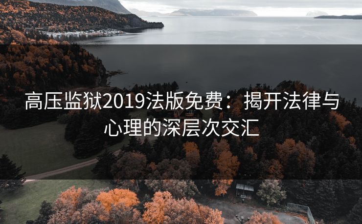 高压监狱2019法版免费：揭开法律与心理的深层次交汇