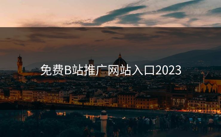 免费B站推广网站入口2023 免费B站推广网站入口2023