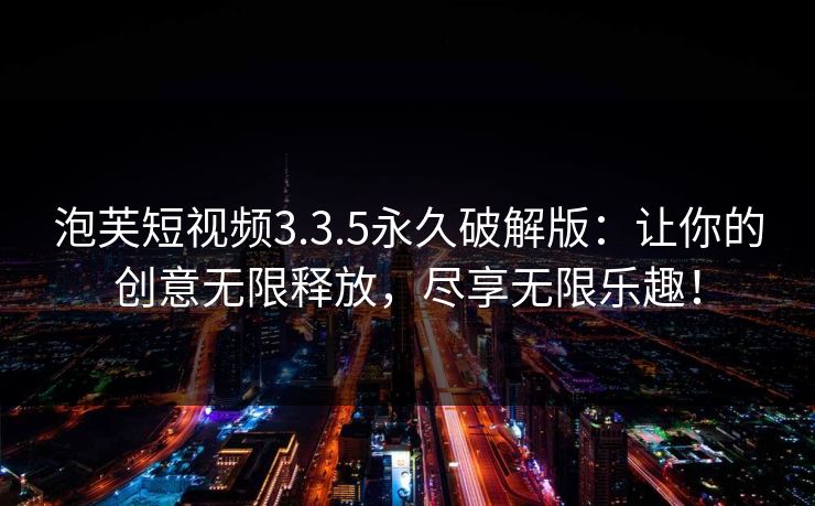 泡芙短视频3.3.5永久破解版:让你的创意无限释放,尽享无限乐趣! 泡芙短视频3.3.5永久破解版:让你的创意无限释放,尽享无限乐趣!