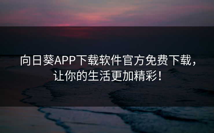 向日葵APP下载软件官方免费下载，让你的生活更加精彩！