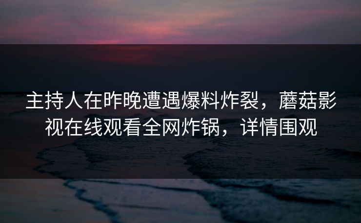 主持人在昨晚遭遇爆料炸裂,蘑菇影视在线观看全网炸锅,详情围观 主持人在昨晚遭遇爆料炸裂,蘑菇影视在线观看全网炸锅,详情围观