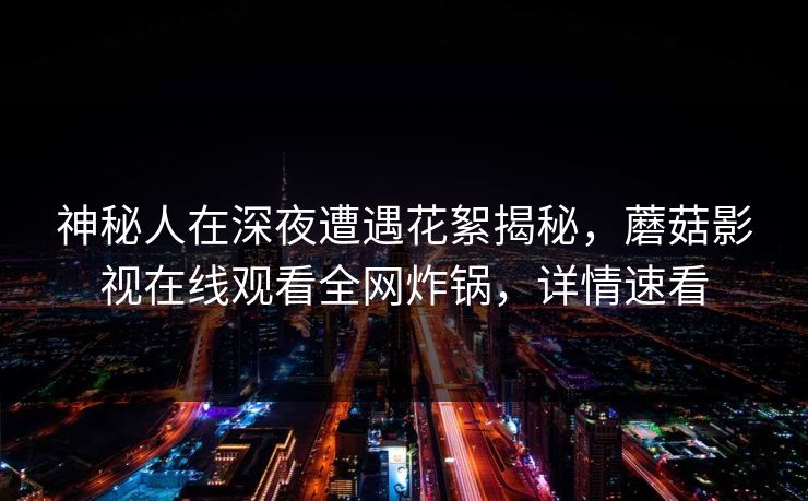 神秘人在深夜遭遇花絮揭秘,蘑菇影视在线观看全网炸锅,详情速看 神秘人在深夜遭遇花絮揭秘,蘑菇影视在线观看全网炸锅,详情速看