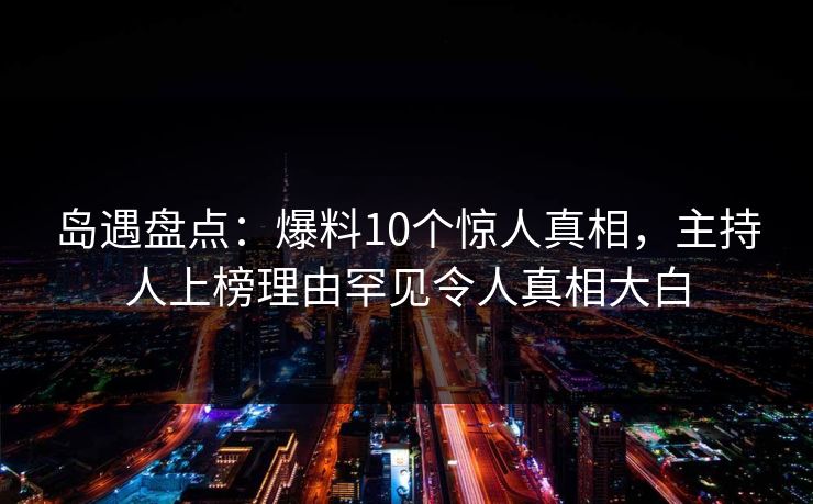 岛遇盘点：爆料10个惊人真相，主持人上榜理由罕见令人真相大白