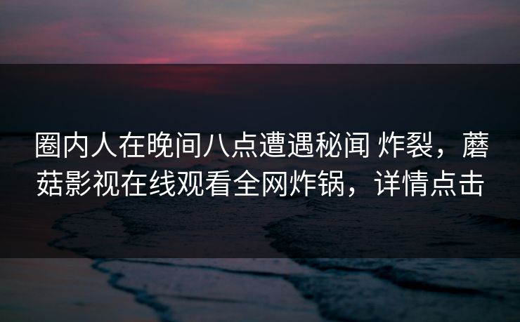 圈内人在晚间八点遭遇秘闻 炸裂，蘑菇影视在线观看全网炸锅，详情点击