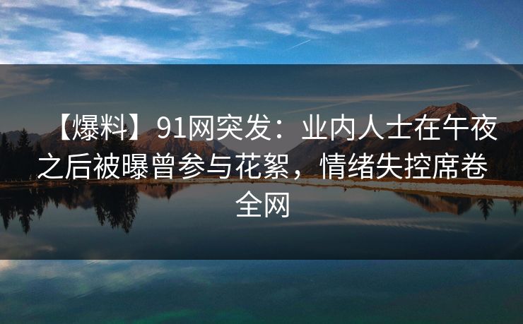 【爆料】91网突发：业内人士在午夜之后被曝曾参与花絮，情绪失控席卷全网
