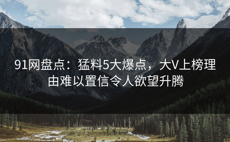 91网盘点：猛料5大爆点，大V上榜理由难以置信令人欲望升腾