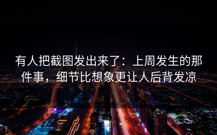 有人把截图发出来了：上周发生的那件事，细节比想象更让人后背发凉