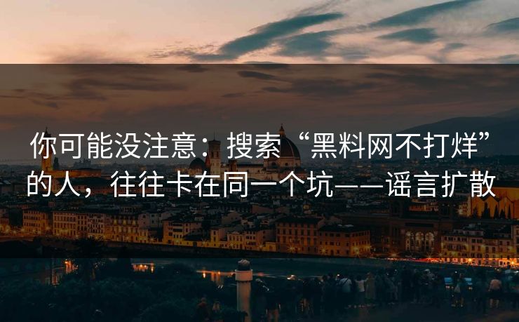 你可能没注意：搜索“黑料网不打烊”的人，往往卡在同一个坑——谣言扩散