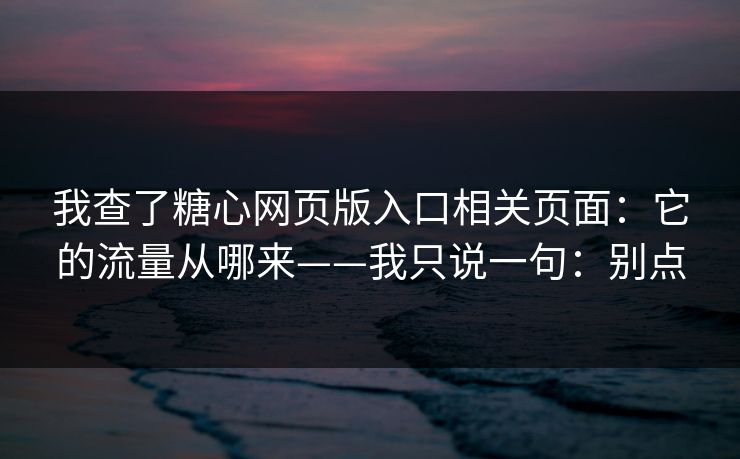 我查了糖心网页版入口相关页面：它的流量从哪来——我只说一句：别点
