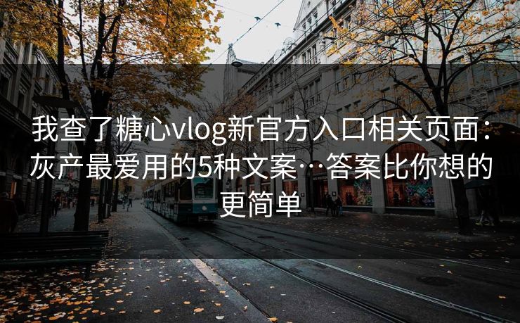 我查了糖心vlog新官方入口相关页面：灰产最爱用的5种文案…答案比你想的更简单