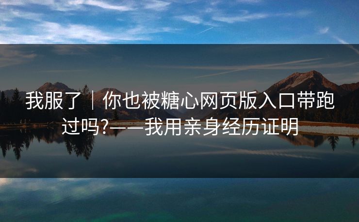 我服了｜你也被糖心网页版入口带跑过吗?——我用亲身经历证明