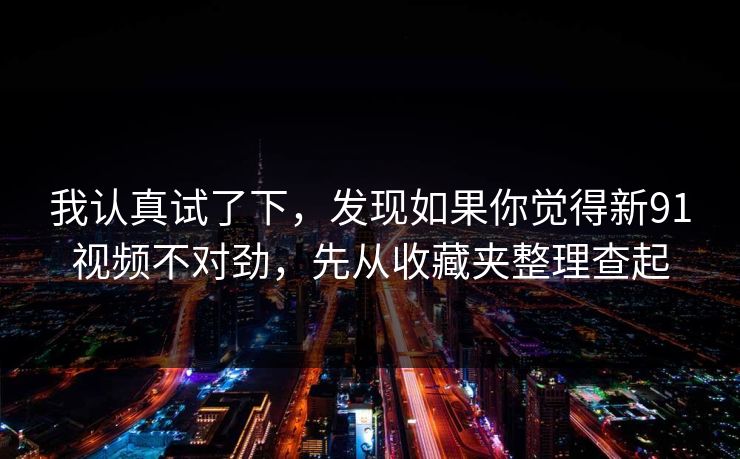 我认真试了下,发现如果你觉得新91视频不对劲,先从收藏夹整理查起 我认真试了下,发现如果你觉得新91视频不对劲,先从收藏夹整理查起