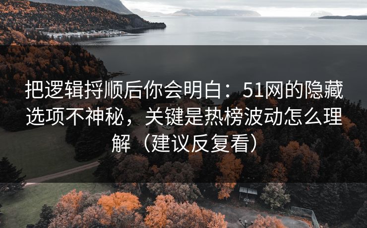 把逻辑捋顺后你会明白：51网的隐藏选项不神秘，关键是热榜波动怎么理解（建议反复看）