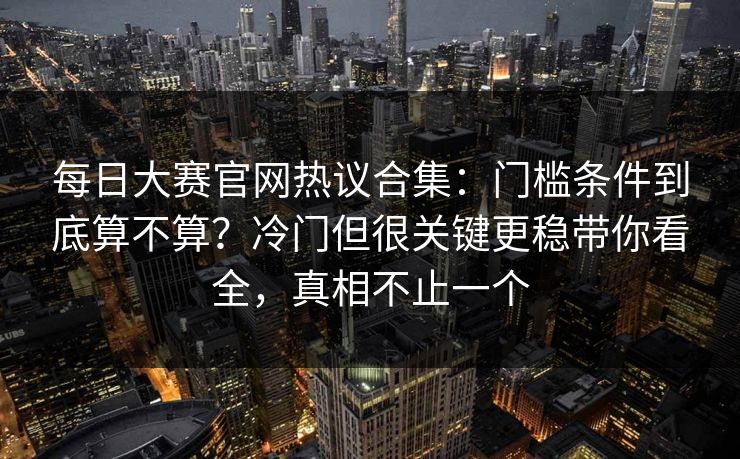 每日大赛官网热议合集：门槛条件到底算不算？冷门但很关键更稳带你看全，真相不止一个