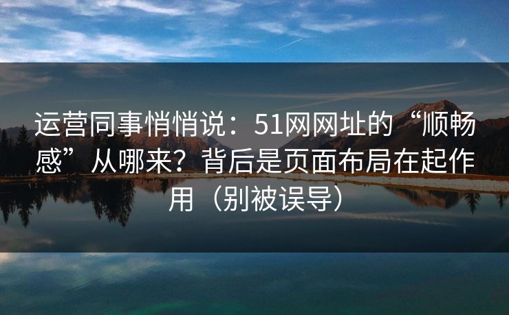 运营同事悄悄说：51网网址的“顺畅感”从哪来？背后是页面布局在起作用（别被误导）