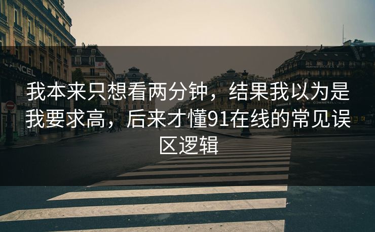 我本来只想看两分钟，结果我以为是我要求高，后来才懂91在线的常见误区逻辑