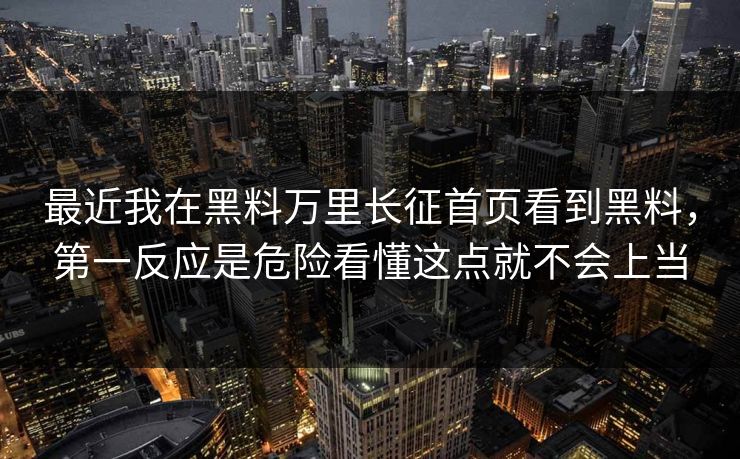 最近我在黑料万里长征首页看到黑料，第一反应是危险看懂这点就不会上当