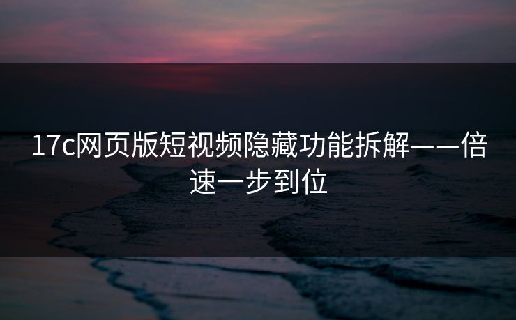 17c网页版短视频隐藏功能拆解——倍速一步到位 17c网页版短视频隐藏功能拆解——倍速一步到位