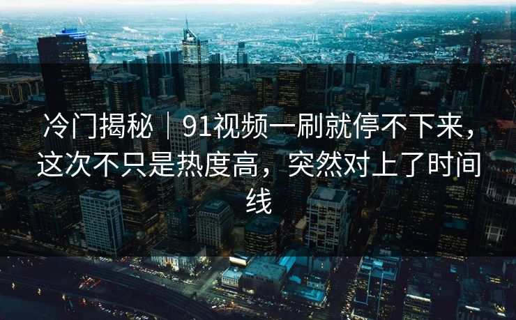 冷门揭秘|91视频一刷就停不下来,这次不只是热度高,突然对上了时间线 冷门揭秘|91视频一刷就停不下来,这次不只是热度高,突然对上了时间线