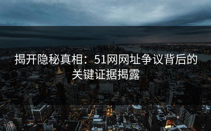 揭开隐秘真相：51网网址争议背后的关键证据揭露