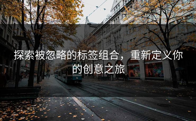探索被忽略的标签组合,重新定义你的创意之旅 探索被忽略的标签组合,重新定义你的创意之旅