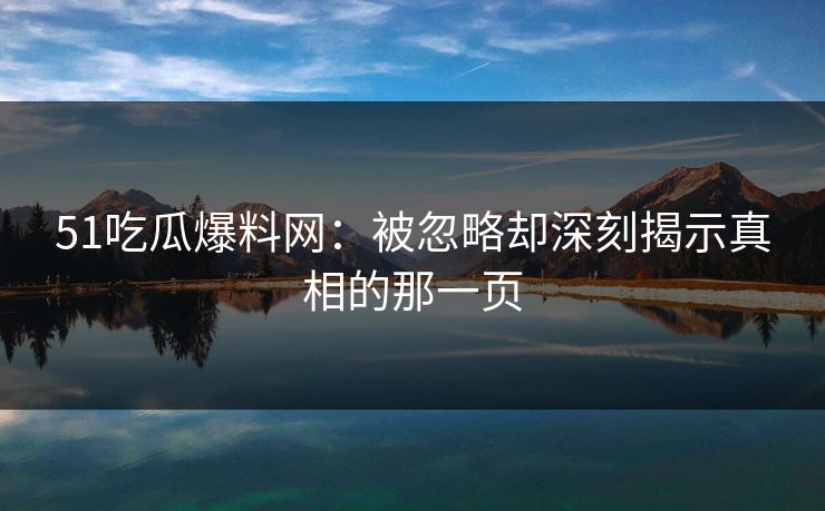 51吃瓜爆料网:被忽略却深刻揭示真相的那一页 51吃瓜爆料网:被忽略却深刻揭示真相的那一页
