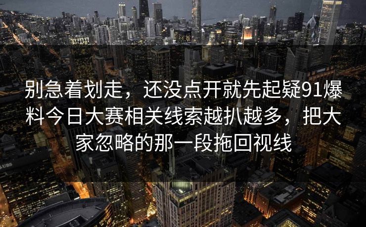 别急着划走,还没点开就先起疑91爆料今日大赛相关线索越扒越多,把大家忽略的那一段拖回视线 别急着划走,还没点开就先起疑91爆料今日大赛相关线索越扒越多,把大家忽略的那一段拖回视线