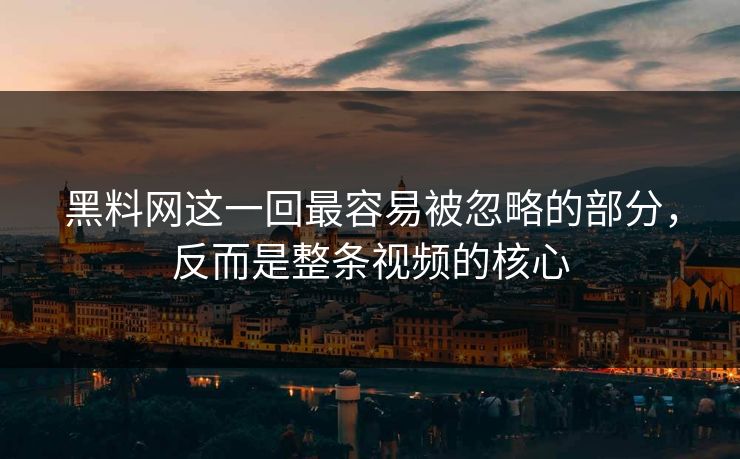黑料网这一回最容易被忽略的部分,反而是整条视频的核心 黑料网这一回最容易被忽略的部分,反而是整条视频的核心